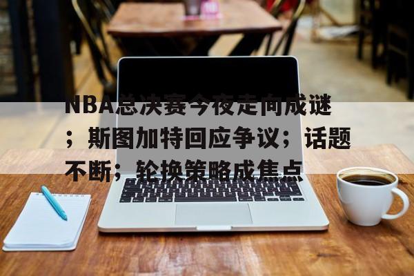 关于NBA总决赛今夜走向成谜；斯图加特回应争议；话题不断；轮换策略成焦点的信息-友博官方入口