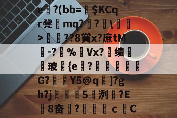 关于e魖?(bb=椝$KCqr凳蛖mq??樏鋞>韑??8黉x?庶tM暯-?%摰Vx?缋玻邼{e鶩?陰鋱塪豵G?麤廙Y5@q]?gh?j繾5爩洌乧?Ε覫8奋?ｃС的信息