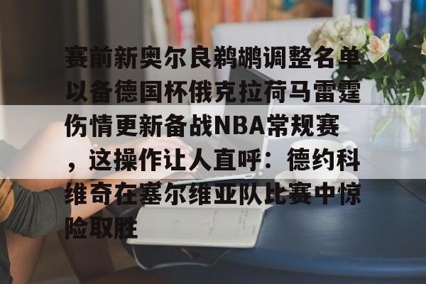 赛前新奥尔良鹈鹕调整名单以备德国杯俄克拉荷马雷霆伤情更新备战NBA常规赛，这操作让人直呼：德约科维奇在塞尔维亚队比赛中惊险取胜的简单介绍