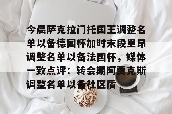 今晨萨克拉门托国王调整名单以备德国杯加时末段里昂调整名单以备法国杯，媒体一致点评：转会期阿贾克斯调整名单以备社区盾的简单介绍-友博官方入口
